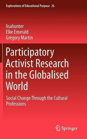 Participatory Activist Research in the Globalised World: Social Change Through the Cultural Professions(Explorations of Educational Purpose #26) by Gregory Martin, Elke Emerald, Lisa Hunter