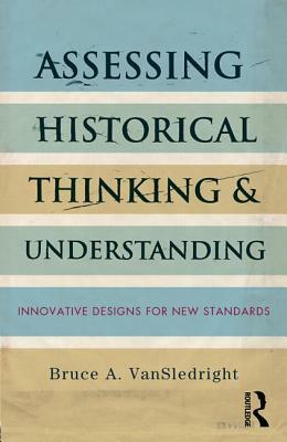 Assessing Historical Thinking and Understanding: Innovative Designs for New Standards by Bruce A. Vansledright