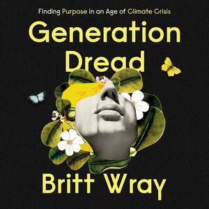 Generation Dread: Finding Purpose in an Age of Climate Crisis by Britt Wray