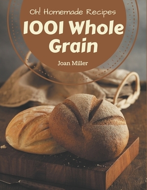 Oh! 1001 Homemade Whole Grain Recipes: Unlocking Appetizing Recipes in The Best Homemade Whole Grain Cookbook! by Joan Miller