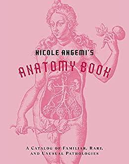 Nicole Angemi's Anatomy Book: A Catalog of Familiar, Rare, and Unusual Pathologies by Nicole Angemi