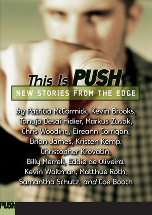 This Is Push: New Stories from the Edge by Billy Merrell, Samantha Schutz, Kristen Kemp, Matthue Roth, Brian James, Kevin Waltman, Coe Booth, Eireann Corrigan, Markus Zusak, Patricia McCormick, David Levithan, Christopher Krovatin, Tanuja Desai Hidier, Kevin Brooks, Eddie de Oliveira, Chris Wooding