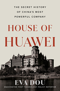 House of Huawei: The Secret History of China's Most Powerful Company by Eva Dou