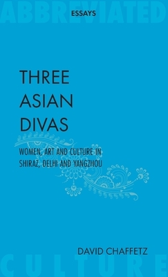 Three Asian Divas: Women, Art and Culture In Shiraz, Delhi and Yangzhou by David Chaffetz