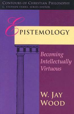 Epistemology: Becoming Intellectually Virtuous by W. Jay Wood
