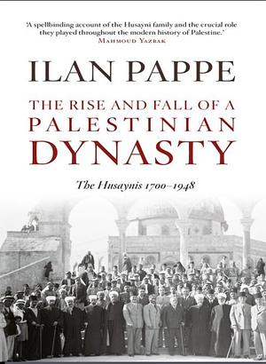 The Rise and Fall of a Palestinian Dynasty: The Husaynis 1700 - 1948 by Ilan Pappé