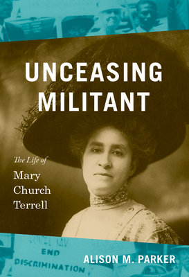 Unceasing Militant: The Life of Mary Church Terrell by Alison M. Parker