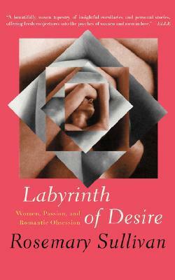 Labyrinth of Desire: Women, Passion, and Romantic Obsession by Rosemary Sullivan