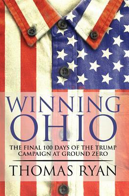 Winning Ohio: The final 100 days of the 2016 Trump presidential campaign at ground zero by Thomas Ryan