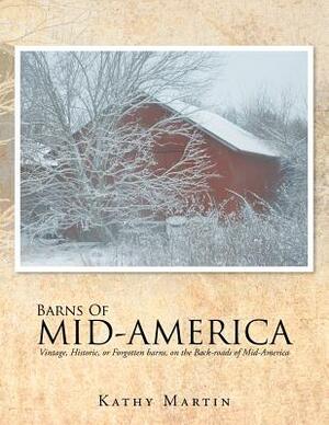 Barns of Mid-America: Vintage, Historic, or Forgotten Barns, on the Back-Roads of Mid-America by Kathy Martin
