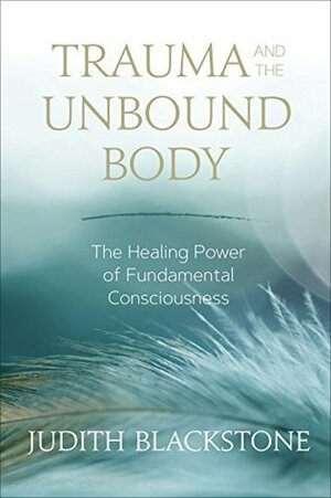 Trauma and the Unbound Body: The Healing Power of Fundamental Consciousness by Judith Blackstone