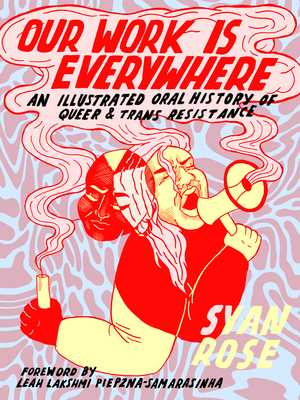 Our Work Is Everywhere: An Illustrated Oral History of Queer and Trans Resistance by Syan Rose