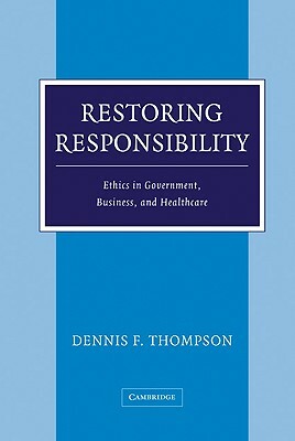 Restoring Responsibility: Ethics in Government, Business, and Healthcare by Dennis F. Thompson