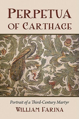 Perpetua of Carthage: Portrait of a Third-Century Martyr by William Farina