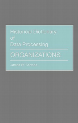 Historical Dictionary of Data Processing: Organizations by James W. Cortada