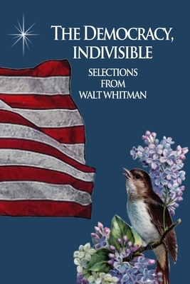 The Democracy, Indivisible: Selections From Walt Whitman by Walt Whitman