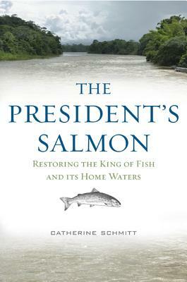 The President's Salmon: Restoring the King of Fish and Its Home Waters by Catherine Schmitt