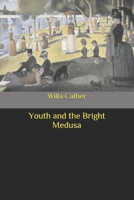 Youth and the Bright Medusa by Willa Cather