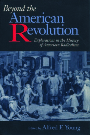 Beyond the American Revolution: Explorations in the History of American Radicalism by Alfred F. Young