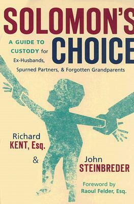 Solomon's Choice: A Guide to Custody for Ex-Husbands, Spurned Partners, and Forgotten Grandparents by Richard Kent, John Steinbreder