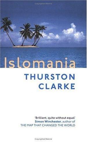 Islomania : A Journey Among the Last Real Islands by Thurston Clarke, Thurston Clarke