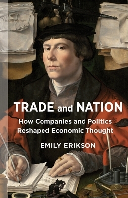 Trade and Nation: How Companies and Politics Reshaped Economic Thought by Emily Erikson