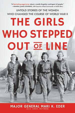 The Girls Who Stepped Out of Line: Untold Stories of the Women Who Changed the Course of World War II by Mari Eder