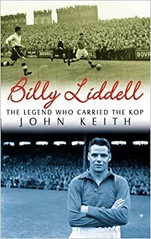 Billy Liddell: The Legend Who Carried the Kop by John Keith