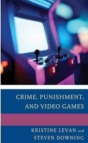 Crime, Punishment, and Video Games by Kristine Levan, Steven Downing