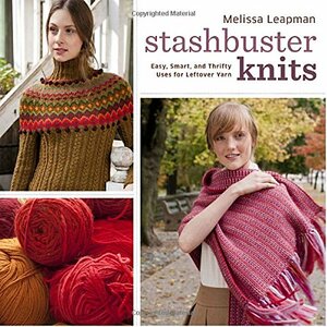 Stashbuster Knits: Tips, Tricks, and 21 Beautiful Projects for Using Your Favorite Leftover Yarn by Melissa Leapman