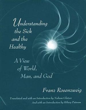 Understanding the Sick and the Healthy: A View of World, Man, and God, With a New Introduction by Hilary Putnam by Nahum N. Glatzer, Franz Rosenzweig, Franz Rosenzweig