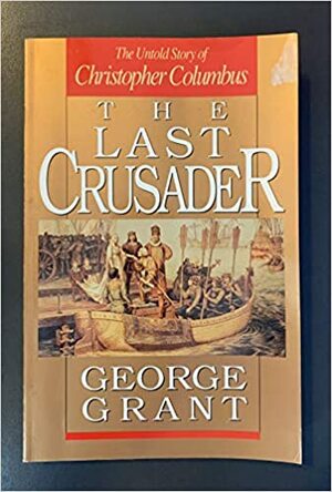 The Last Crusader: The Untold Story Of Christopher Columbus by George Grant