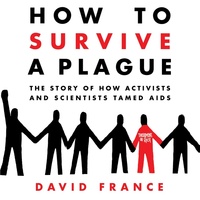 How to Survive a Plague: The Story of How Activists and Scientists Tamed AIDS by David France
