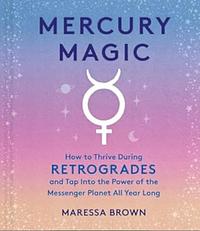 Mercury Magic: How to Thrive During Retrogrades and Tap Into the Power of the Messenger Planet All Year Long by Maressa Brown