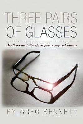Three Pairs of Glasses: A Struggling Salesman's Path to Self-Discovery and Success by Greg Bennett
