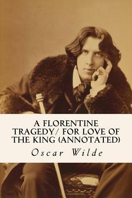 A Florentine Tragedy/ For Love of the King (annotated) by Oscar Wilde