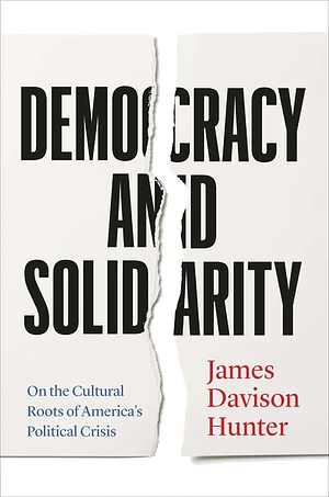 Democracy and Solidarity: On the Cultural Roots of America's Political Crisis by James Davison Hunter