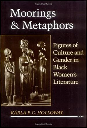 Moorings and Metaphors: Figures of Culture and Gender in Black Women's Literature by Karla FC Holloway