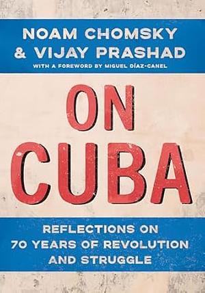 On Cuba: Reflections on 70 Years of Revolution and Struggle by Noam Chomsky, Vijay Prashad