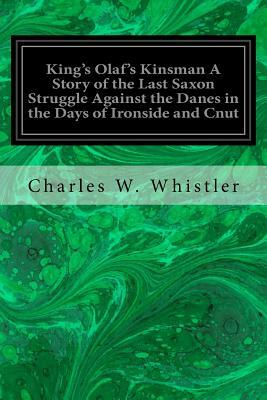 King's Olaf's Kinsman A Story of the Last Saxon Struggle Against the Danes in the Days of Ironside and Cnut by Charles W. Whistler