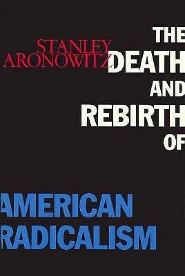 The Death and Rebirth of American Radicalism by Stanley Aronowitz