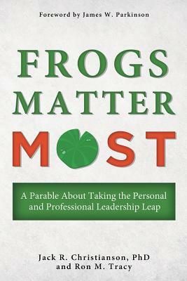 Frogs Matter Most: A Parable about Taking the Personal and Professional Leadership Leap by Jack R. Christianson