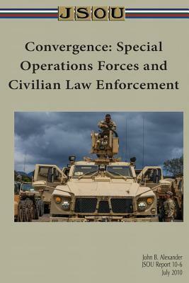 Convergence: Special Operations Forces and Civilian Law Enforcement by John Alexander, Joint Special Operations University Pres