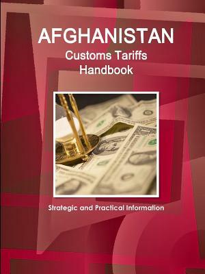 Afghanistan Customs Tariffs Handbook - Strategic and Practical Information by Inc Ibp