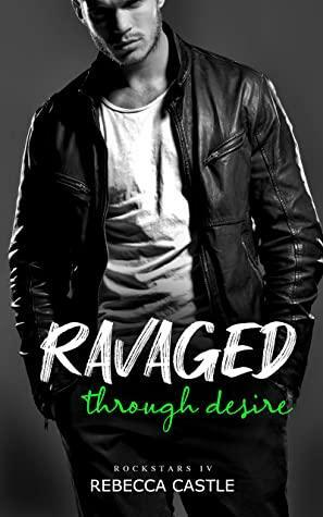 Ravaged Through Desire (Ravaged Rockstars #4) by Rebecca Castle