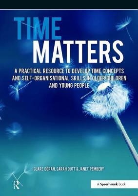 Time Matters: A Practical Resource to Develop Time Concepts and Self-Organisation Skills in Older Children and Young People by Clare Doran, Sarah Dutt, Janet Pembery