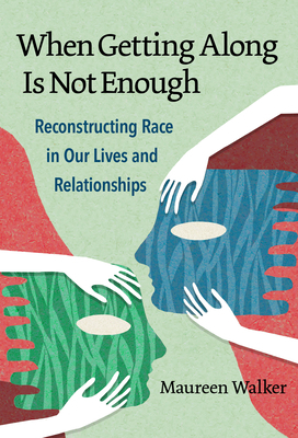 When Getting Along Is Not Enough: Reconstructing Race in Our Lives and Relationships by Maureen Walker