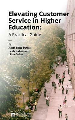 Elevating Customer Service in Higher Education: A Practical Guide by Heath Boice-Pardee, Emily Richardson, Eileen Soisson