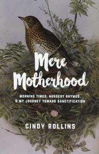 Mere Motherhood: Morning times, nursery rhymes, and my journey toward sanctification by Cindy Rollins