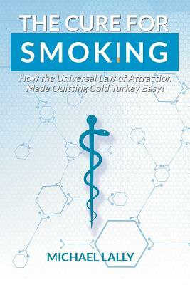 The Cure for Smoking: How the Universal Law of Attraction Made Quitting Cold Turkey Easy! by Michael Lally